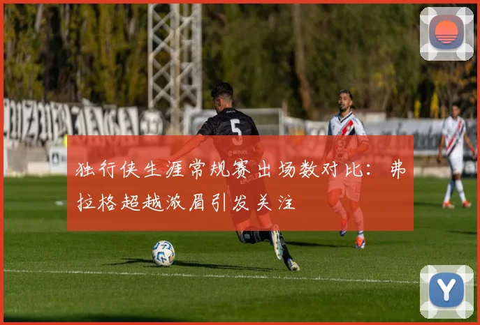 独行侠生涯常规赛出场数对比：弗拉格超越浓眉引发关注