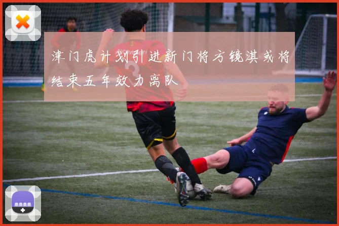 津门虎计划引进新门将方镜淇或将结束五年效力离队