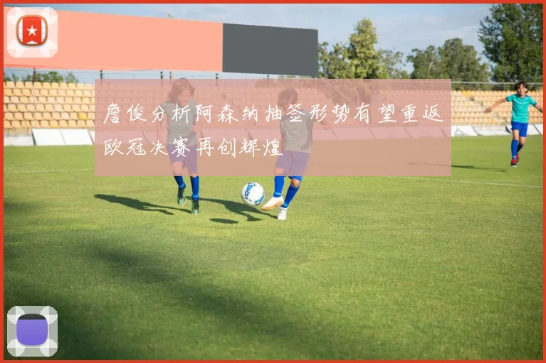 詹俊分析阿森纳抽签形势有望重返欧冠决赛再创辉煌