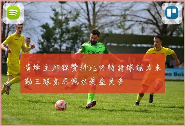 黄蜂主帅称赞科比怀特持球能力米勒三球克尼佩尔受益良多
