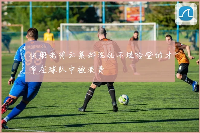 快船老将云集却混乱不堪哈登的才华在球队中被浪费